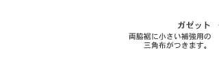 ガゼット。両脇裾に小さい補強用の三角布がつきます。