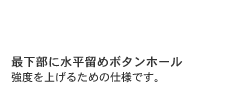 最下部に水平留めボタンホール。強度を上げるための仕様です。